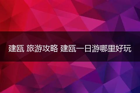 建瓯 旅游攻略 建瓯一日游哪里好玩