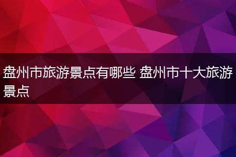 盘州市旅游景点有哪些 盘州市十大旅游景点