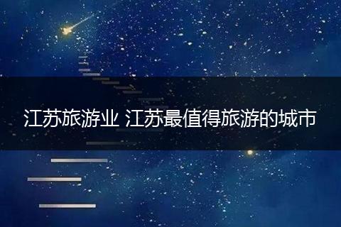 江苏旅游业 江苏最值得旅游的城市