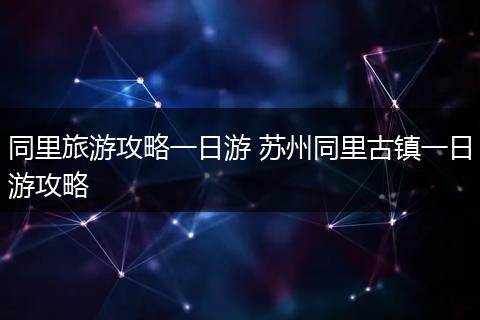 同里旅游攻略一日游 苏州同里古镇一日游攻略