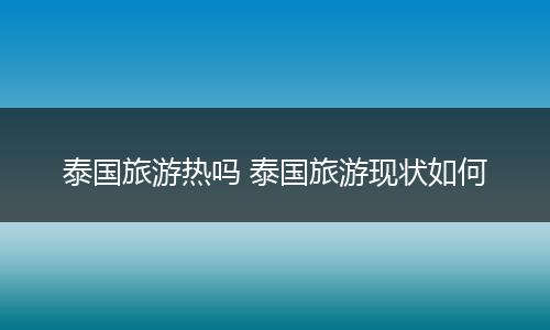 泰国旅游热吗 泰国旅游现状如何