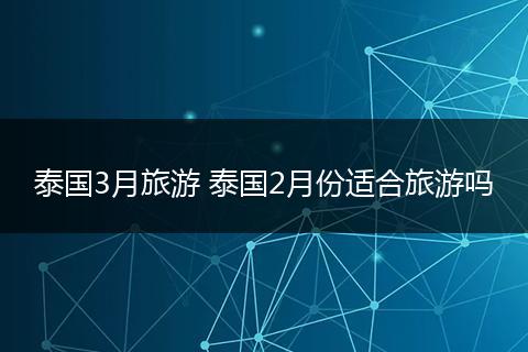 泰国3月旅游 泰国2月份适合旅游吗