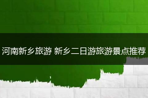 河南新乡旅游 新乡二日游旅游景点推荐