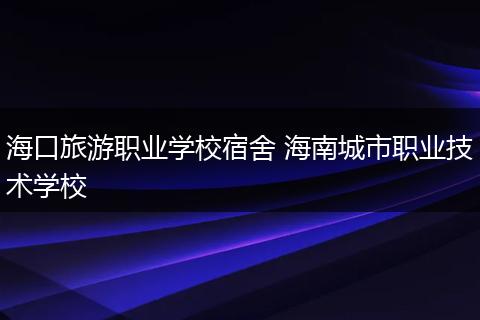 海口旅游职业学校宿舍 海南城市职业技术学校