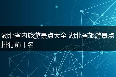 湖北省内旅游景点大全 湖北省旅游景点排行前十名