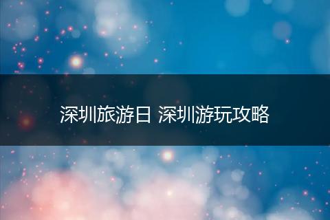 深圳旅游日 深圳游玩攻略