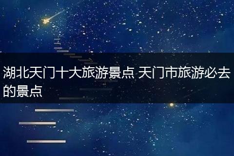 湖北天门十大旅游景点 天门市旅游必去的景点