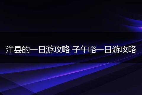 洋县的一日游攻略 子午峪一日游攻略