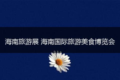 海南旅游展 海南国际旅游美食博览会
