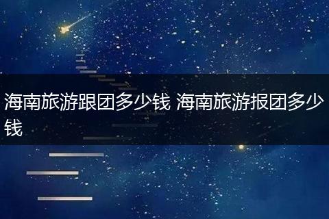 海南旅游跟团多少钱 海南旅游报团多少钱