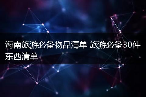 海南旅游必备物品清单 旅游必备30件东西清单