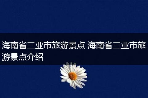 海南省三亚市旅游景点 海南省三亚市旅游景点介绍
