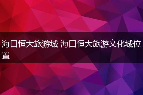 海口恒大旅游城 海口恒大旅游文化城位置
