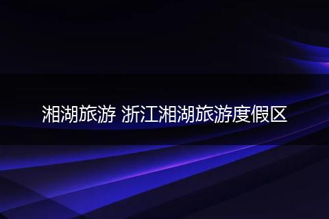 湘湖旅游 浙江湘湖旅游度假区