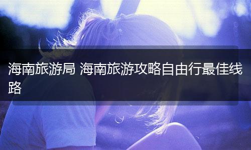 海南旅游局 海南旅游攻略自由行最佳线路