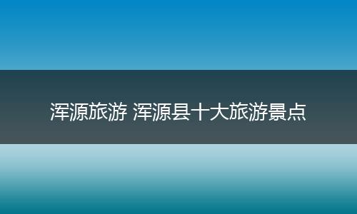 浑源旅游 浑源县十大旅游景点