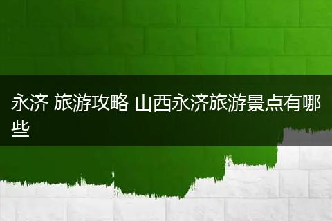 永济 旅游攻略 山西永济旅游景点有哪些