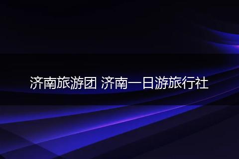 济南旅游团 济南一日游旅行社