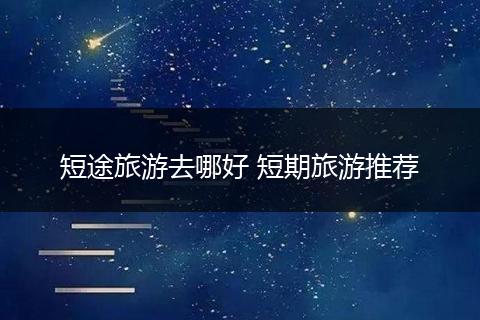 短途旅游去哪好 短期旅游推荐