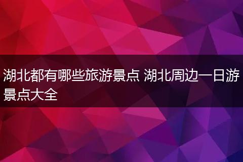 湖北都有哪些旅游景点 湖北周边一日游景点大全