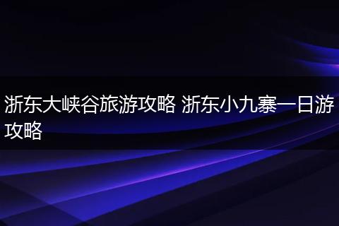 浙东大峡谷旅游攻略 浙东小九寨一日游攻略