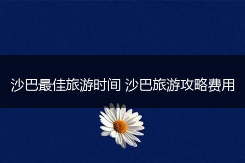 沙巴最佳旅游时间 沙巴旅游攻略费用