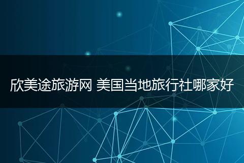 欣美途旅游网 美国当地旅行社哪家好