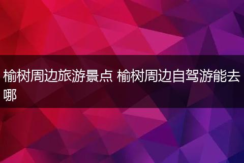 榆树周边旅游景点 榆树周边自驾游能去哪