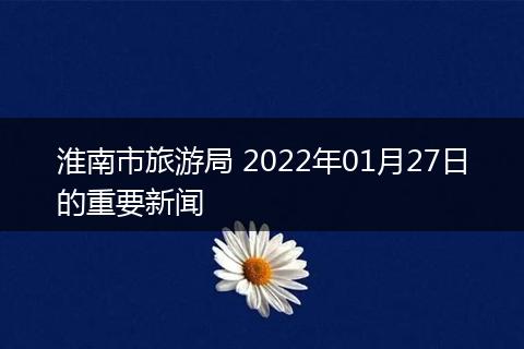 淮南市旅游局 2022年01月27日的重要新闻