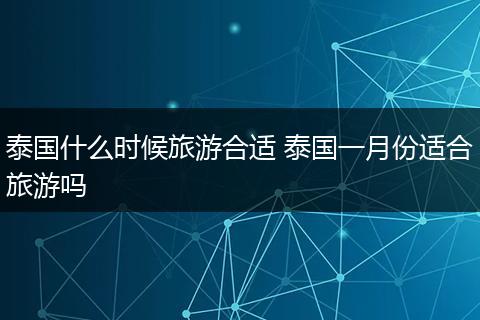 泰国什么时候旅游合适 泰国一月份适合旅游吗