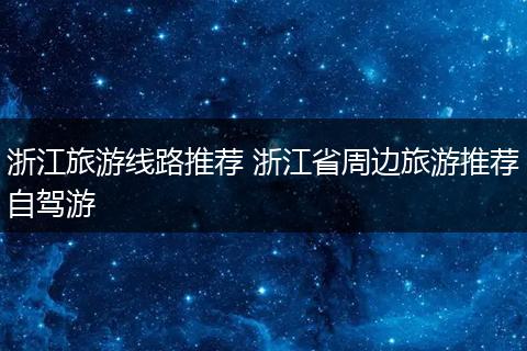 浙江旅游线路推荐 浙江省周边旅游推荐自驾游