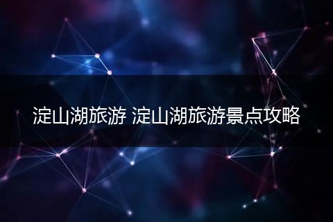淀山湖旅游 淀山湖旅游景点攻略