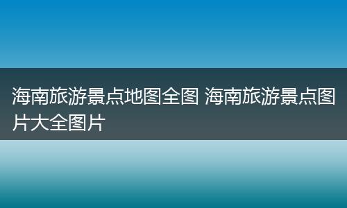 海南旅游景点地图全图 海南旅游景点图片大全图片