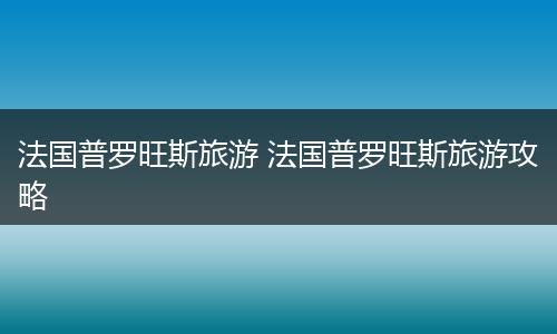 法国普罗旺斯旅游 法国普罗旺斯旅游攻略