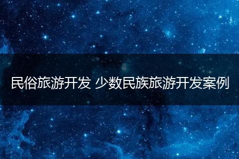民俗旅游开发 少数民族旅游开发案例