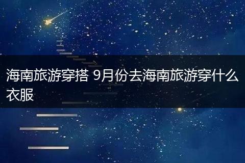海南旅游穿搭 9月份去海南旅游穿什么衣服