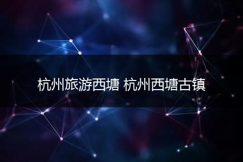 杭州旅游西塘 杭州西塘古镇