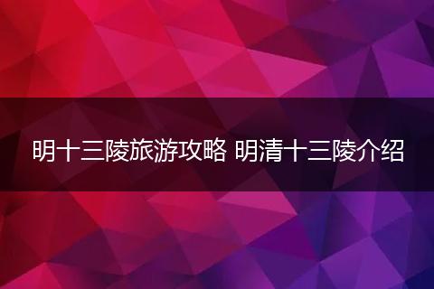明十三陵旅游攻略 明清十三陵介绍