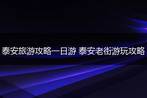 泰安旅游攻略一日游 泰安老街游玩攻略