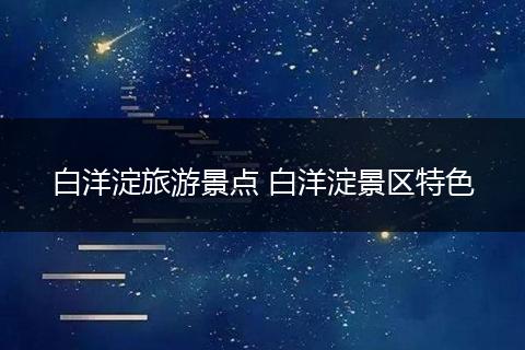 白洋淀旅游景点 白洋淀景区特色