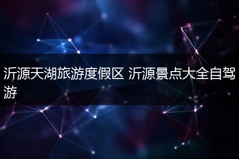 沂源天湖旅游度假区 沂源景点大全自驾游