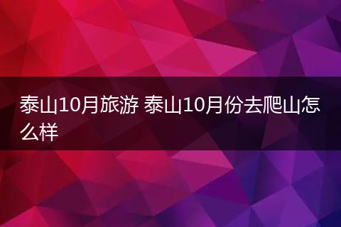 泰山10月旅游 泰山10月份去爬山怎么样