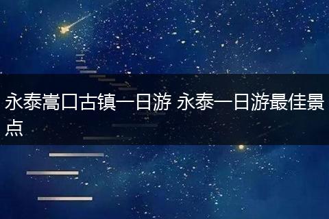 永泰嵩口古镇一日游 永泰一日游最佳景点