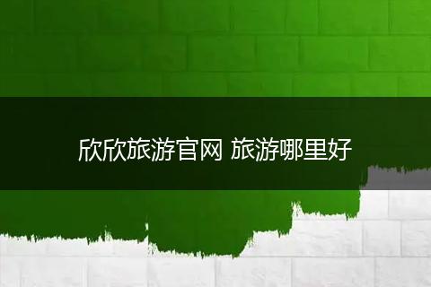 欣欣旅游官网 旅游哪里好