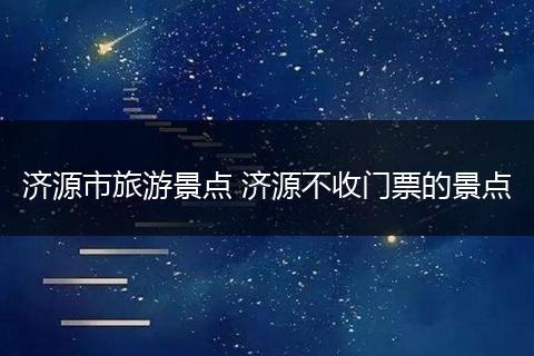 济源市旅游景点 济源不收门票的景点