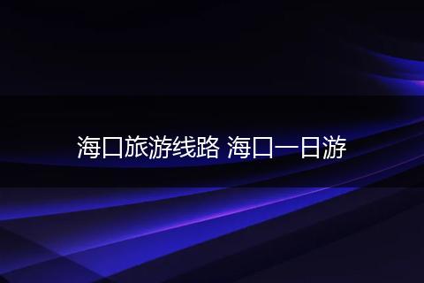 海口旅游线路 海口一日游