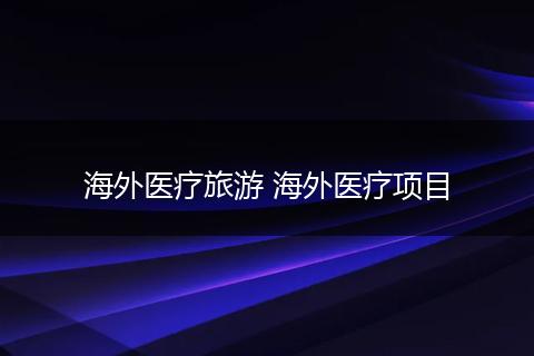 海外医疗旅游 海外医疗项目