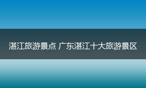 湛江旅游景点 广东湛江十大旅游景区