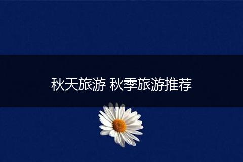 秋天旅游 秋季旅游推荐