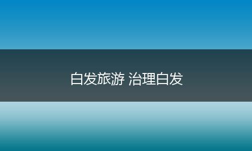 白发旅游 治理白发